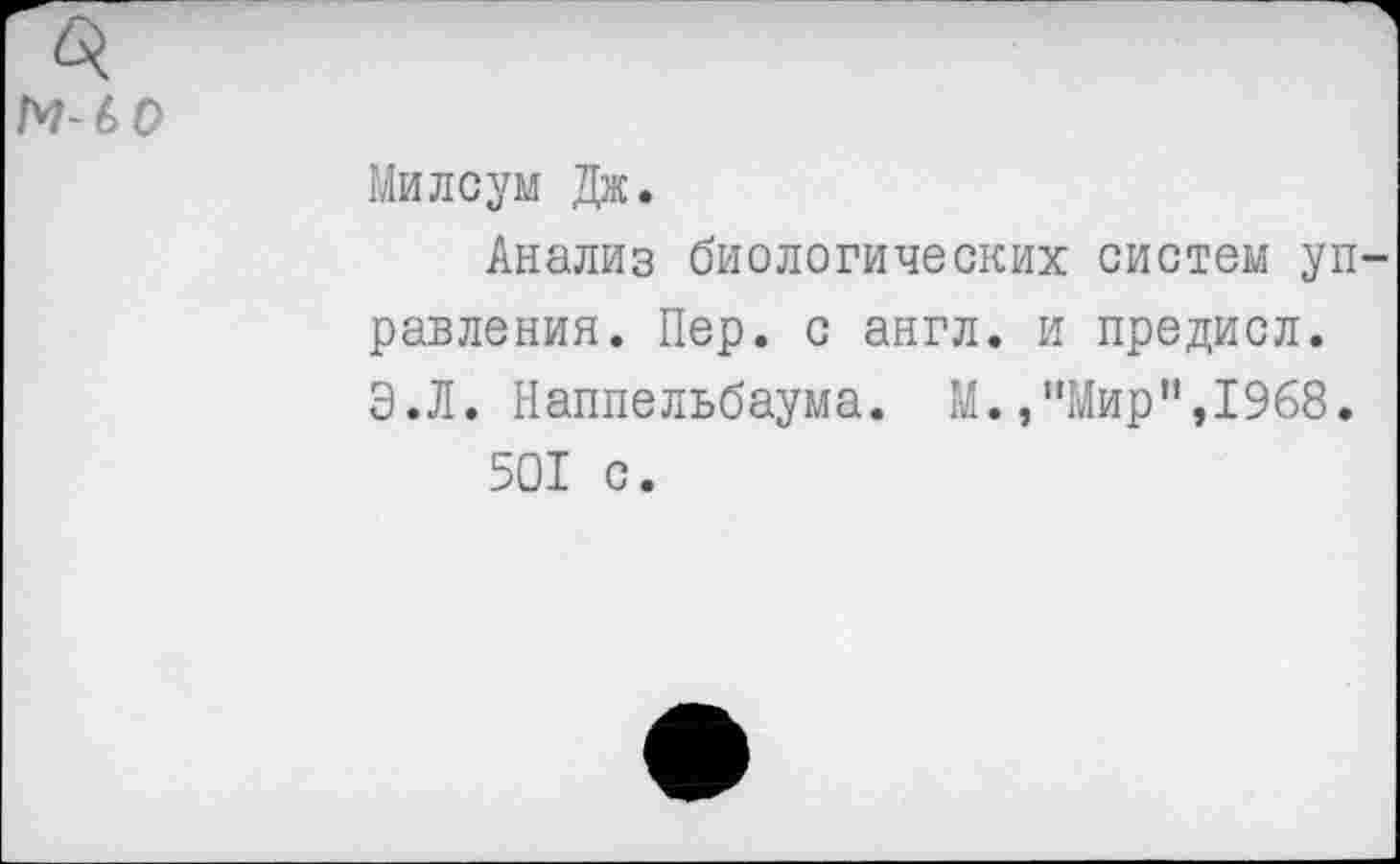 ﻿М-60
Милсум Дж.
Анализ биологических систем управления. Пер. с англ, и предисл. Э.Л. Наппельбаума. М./’Мир",1968.
501 с.